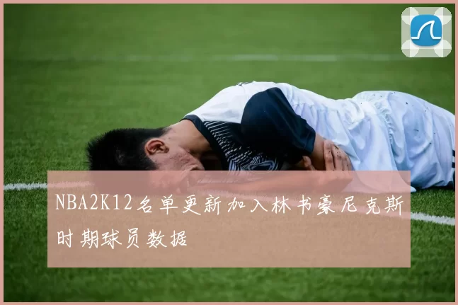 NBA2K12名单更新加入林书豪尼克斯时期球员数据