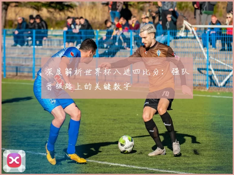 深度解析世界杯八进四比分：强队晋级路上的关键数字