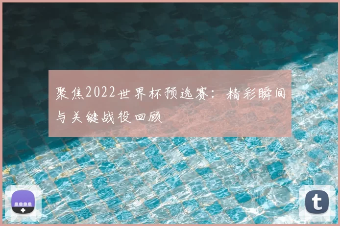 聚焦2022世界杯预选赛：精彩瞬间与关键战役回顾
