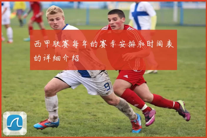 西甲联赛每年的赛季安排和时间表的详细介绍