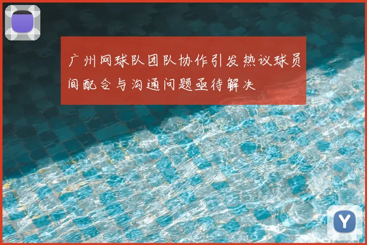 广州网球队团队协作引发热议球员间配合与沟通问题亟待解决