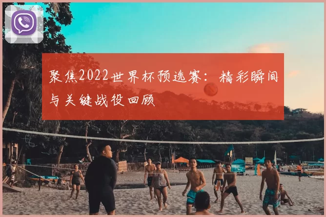 聚焦2022世界杯预选赛:精彩瞬间与关键战役回顾