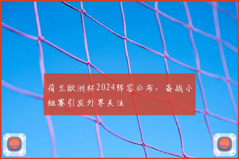 荷兰欧洲杯2024阵容公布，备战小组赛引发外界关注