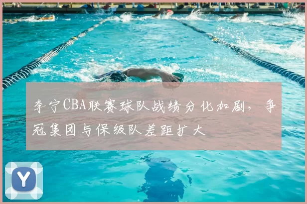 李宁CBA联赛球队战绩分化加剧，争冠集团与保级队差距扩大