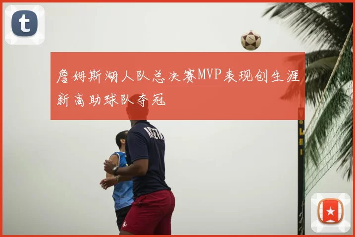 詹姆斯湖人队总决赛MVP表现创生涯新高助球队夺冠