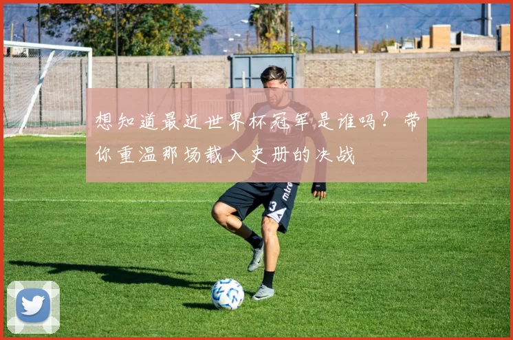 想知道最近世界杯冠军是谁吗?带你重温那场载入史册的决战