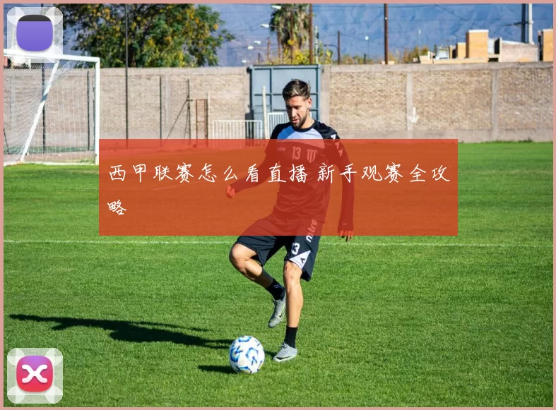 西甲联赛怎么看直播 新手观赛全攻略