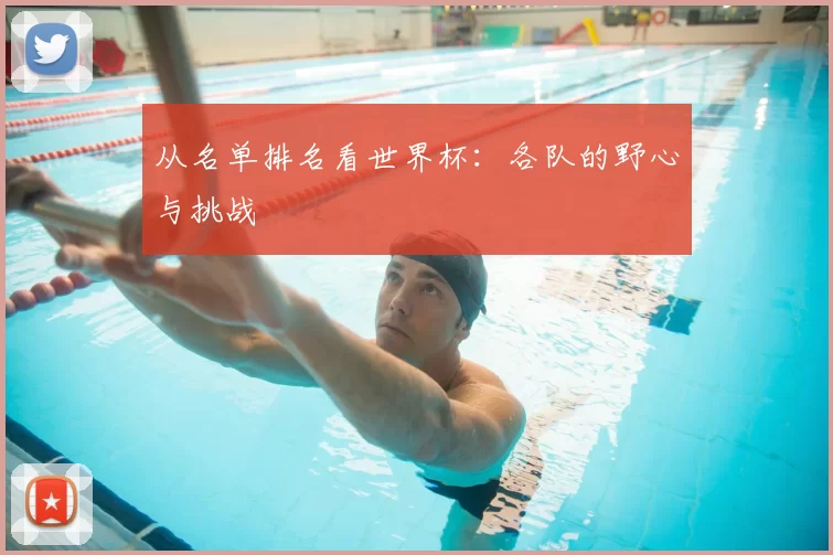 从名单排名看世界杯:各队的野心与挑战