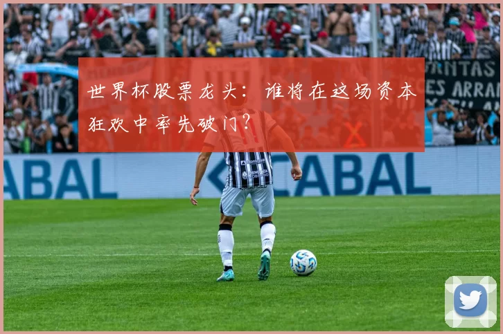 世界杯股票龙头：谁将在这场资本狂欢中率先破门？