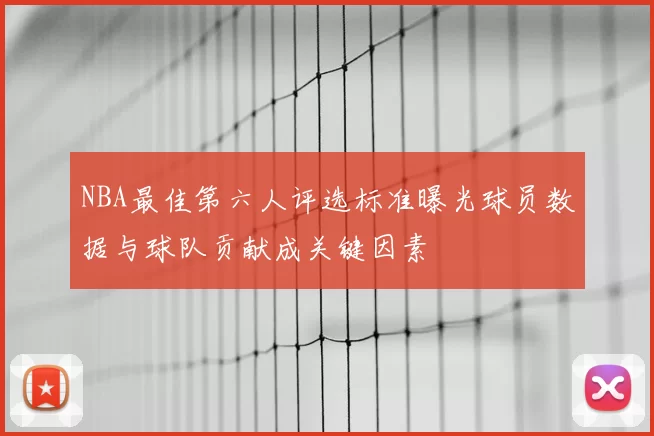 NBA最佳第六人评选标准曝光球员数据与球队贡献成关键因素