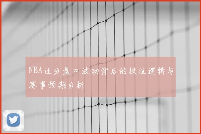 NBA让分盘口波动背后的投注逻辑与赛事预期分析