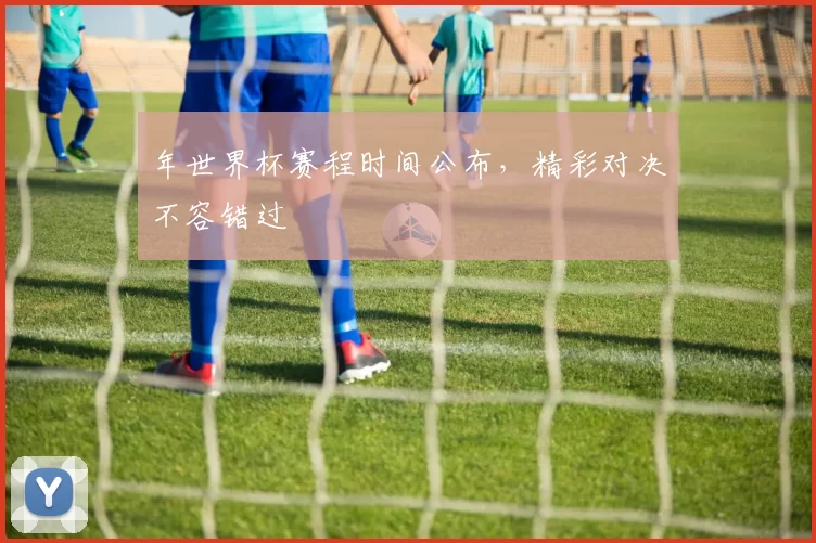 年世界杯赛程时间公布，精彩对决不容错过
