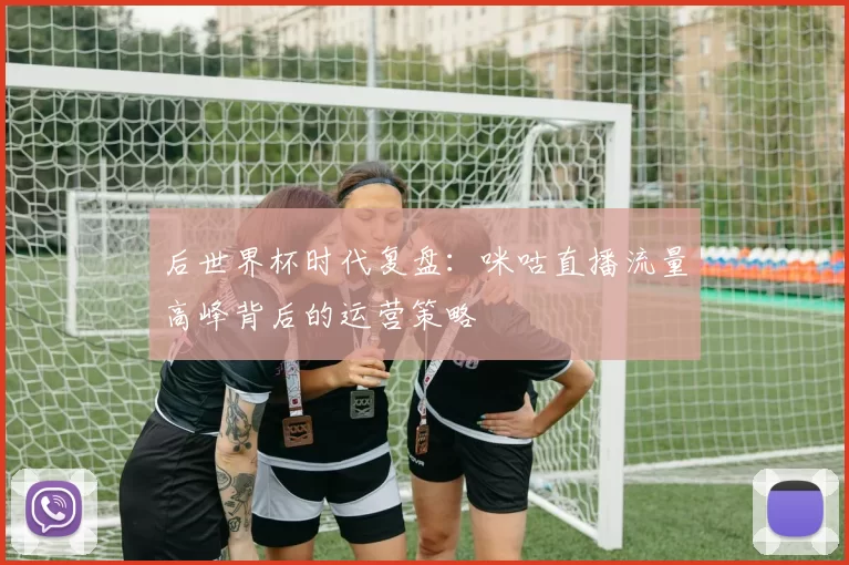 后世界杯时代复盘:咪咕直播流量高峰背后的运营策略