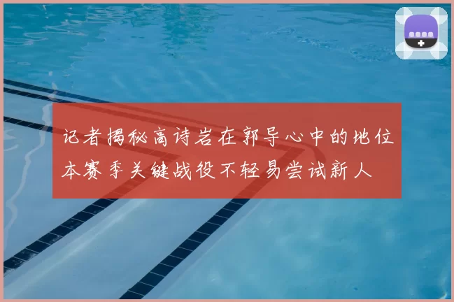 记者揭秘高诗岩在郭导心中的地位本赛季关键战役不轻易尝试新人