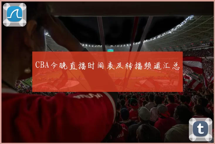 CBA今晚直播时间表及转播频道汇总