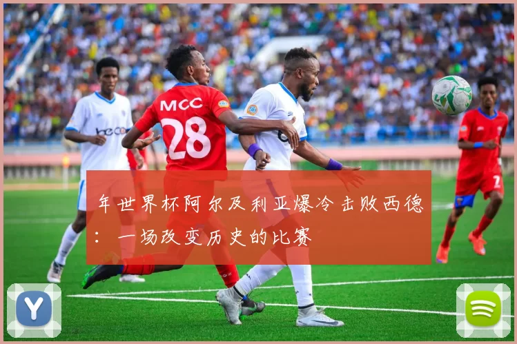 年世界杯阿尔及利亚爆冷击败西德:一场改变历史的比赛