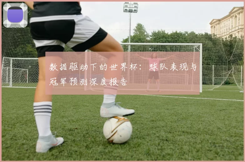 数据驱动下的世界杯:球队表现与冠军预测深度报告
