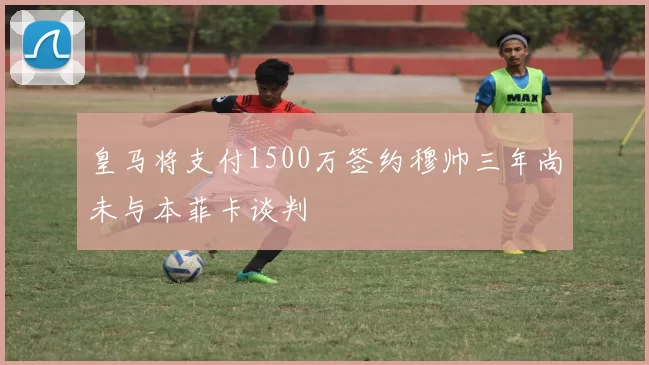 皇马将支付1500万签约穆帅三年尚未与本菲卡谈判