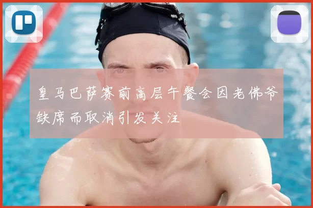皇马巴萨赛前高层午餐会因老佛爷缺席而取消引发关注