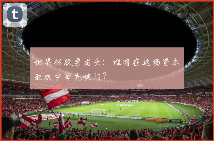 世界杯股票龙头：谁将在这场资本狂欢中率先破门？