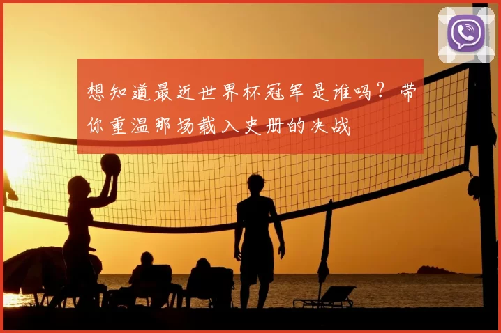 想知道最近世界杯冠军是谁吗?带你重温那场载入史册的决战