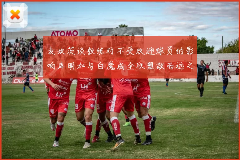 麦坎茨谈教练对不受欢迎球员的影响库明加与白魔成全联盟敬而远之的例证
