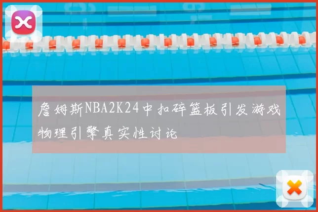 詹姆斯NBA2K24中扣碎篮板引发游戏物理引擎真实性讨论