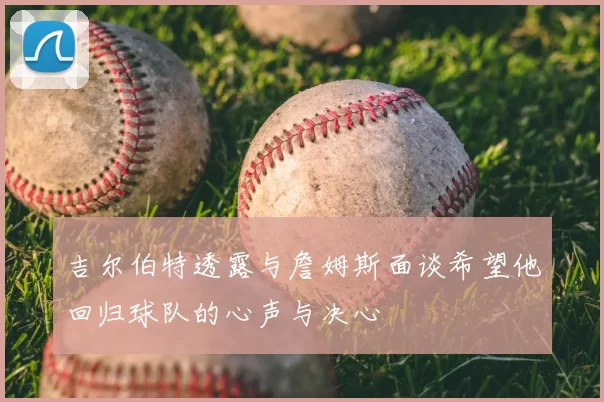 吉尔伯特透露与詹姆斯面谈希望他回归球队的心声与决心