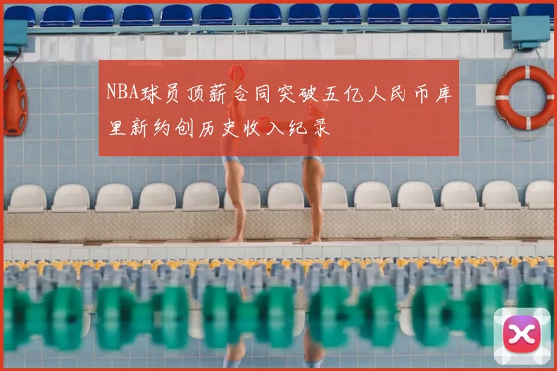 NBA球员顶薪合同突破五亿人民币库里新约创历史收入纪录