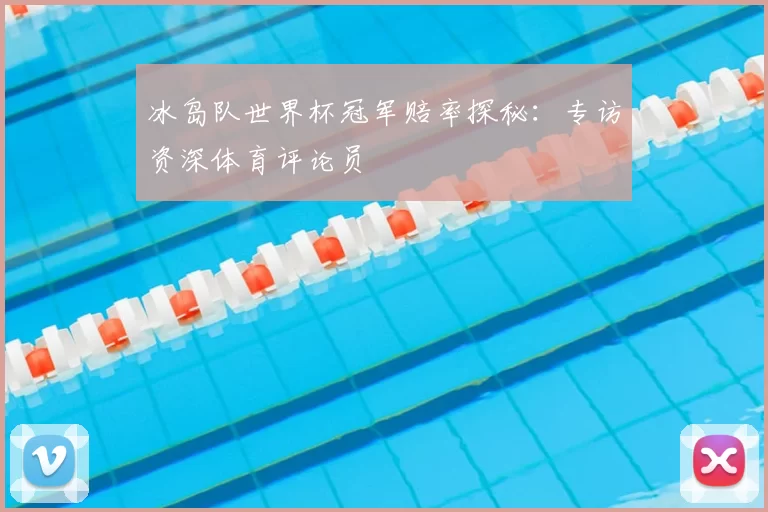 冰岛队世界杯冠军赔率探秘:专访资深体育评论员