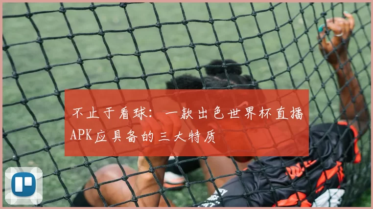 不止于看球:一款出色世界杯直播APK应具备的三大特质