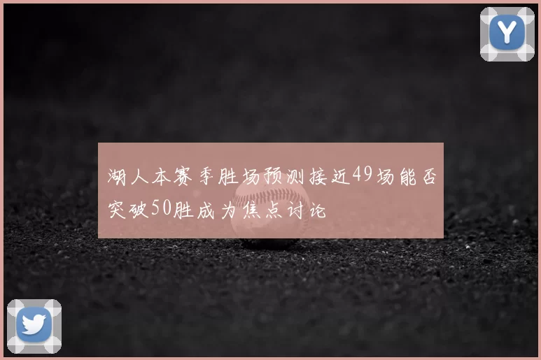 湖人本赛季胜场预测接近49场能否突破50胜成为焦点讨论