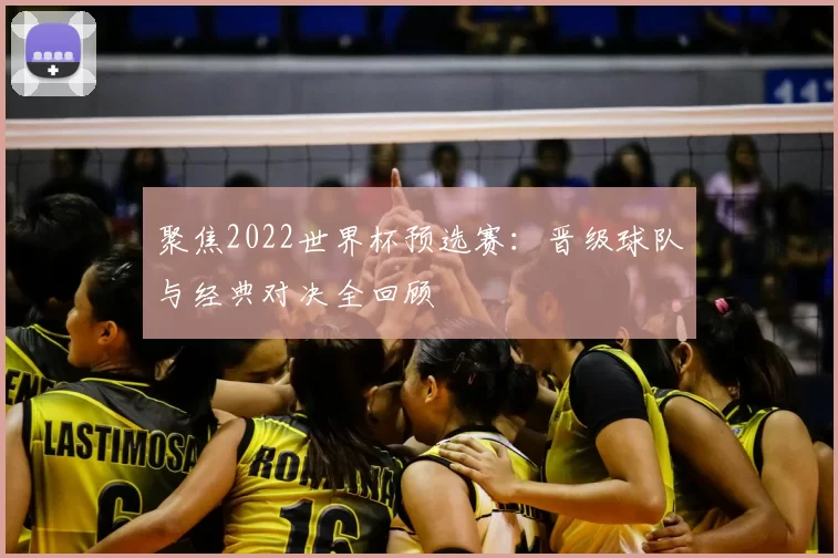 聚焦2022世界杯预选赛：晋级球队与经典对决全回顾