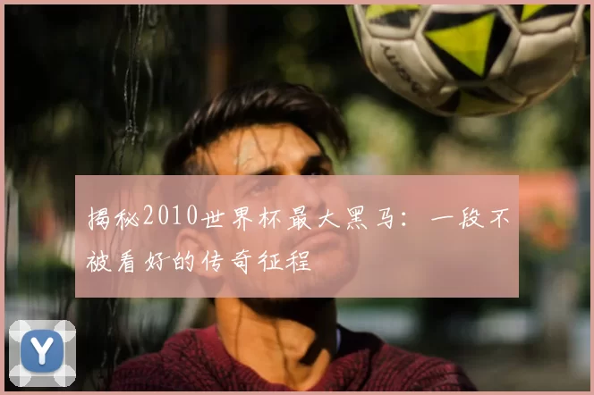 揭秘2010世界杯最大黑马:一段不被看好的传奇征程