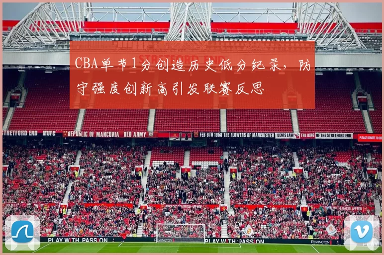 CBA单节1分创造历史低分纪录，防守强度创新高引发联赛反思