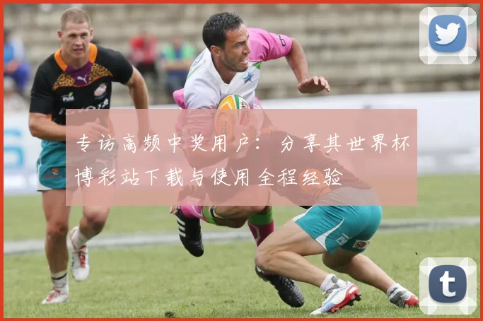 专访高频中奖用户：分享其世界杯博彩站下载与使用全程经验