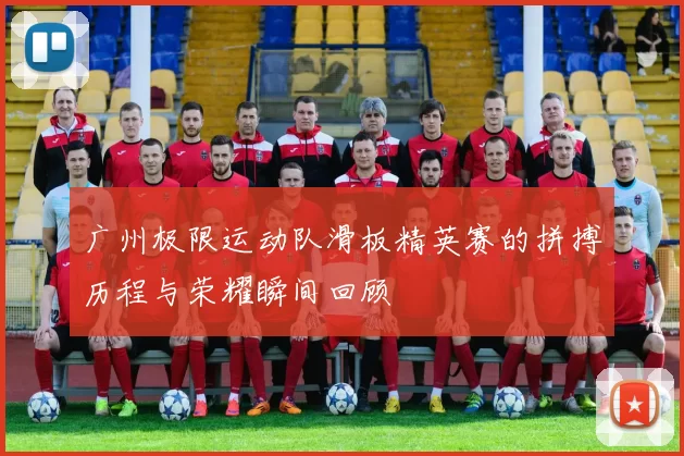 广州极限运动队滑板精英赛的拼搏历程与荣耀瞬间回顾