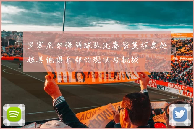 罗塞尼尔强调球队比赛密集程度超越其他俱乐部的现状与挑战