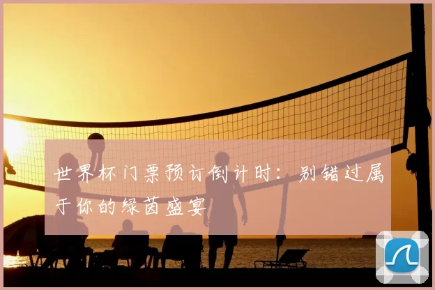 世界杯门票预订倒计时:别错过属于你的绿茵盛宴