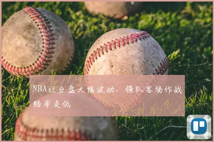 NBA让分盘大幅波动，强队客场作战赔率走低