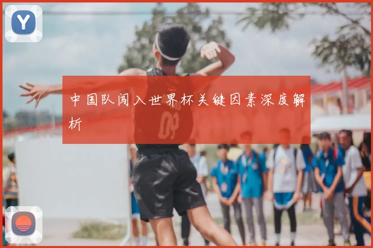 中国队闯入世界杯关键因素深度解析