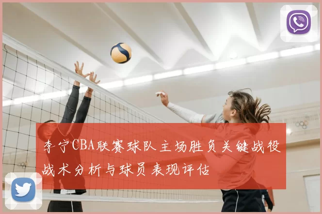 李宁CBA联赛球队主场胜负关键战役战术分析与球员表现评估