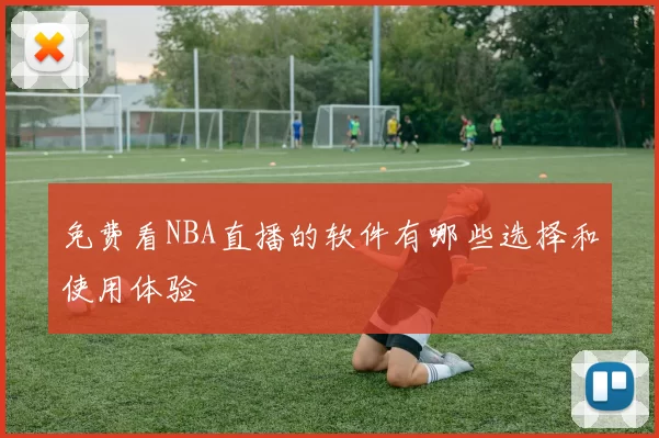 免费看NBA直播的软件有哪些选择和使用体验