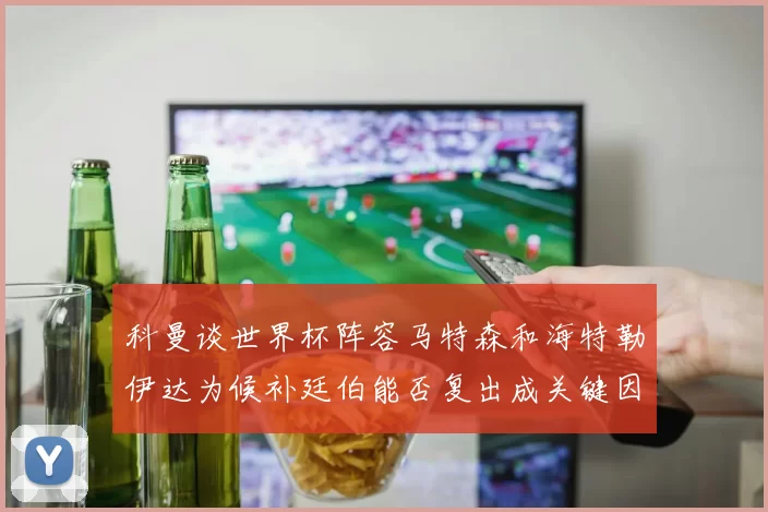 科曼谈世界杯阵容马特森和海特勒伊达为候补廷伯能否复出成关键因素