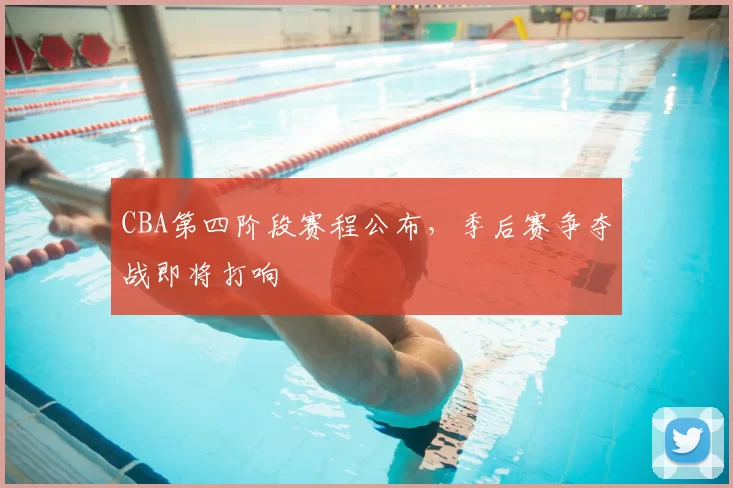 CBA第四阶段赛程公布,季后赛争夺战即将打响