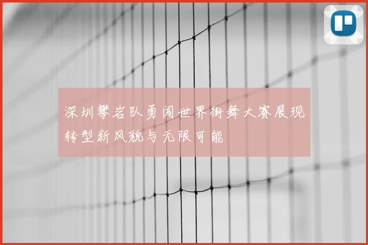 深圳攀岩队勇闯世界街舞大赛展现转型新风貌与无限可能