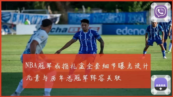 NBA冠军戒指礼盒全套细节曝光设计元素与历年总冠军阵容关联