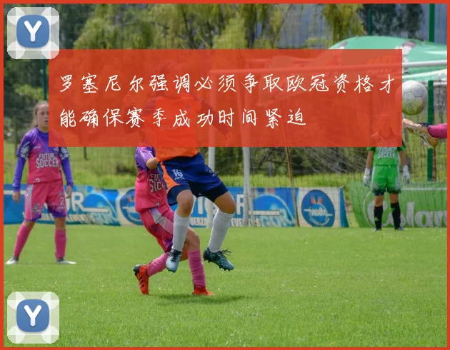 罗塞尼尔强调必须争取欧冠资格才能确保赛季成功时间紧迫