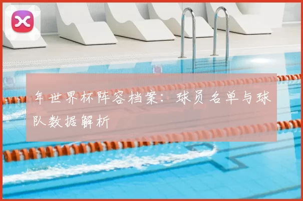 年世界杯阵容档案:球员名单与球队数据解析