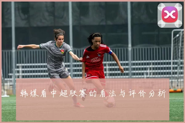 韩媒看中超联赛的看法与评价分析